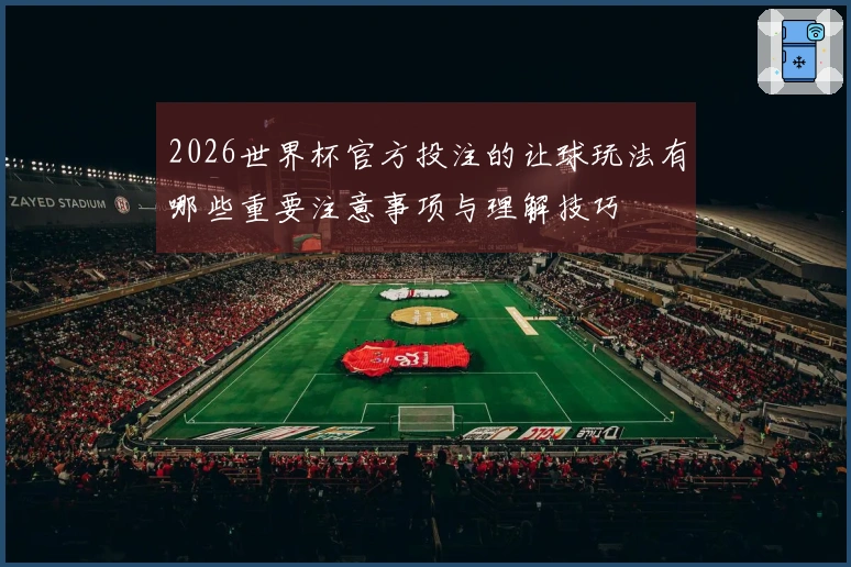 2026世界杯官方投注的让球玩法有哪些重要注意事项与理解技巧