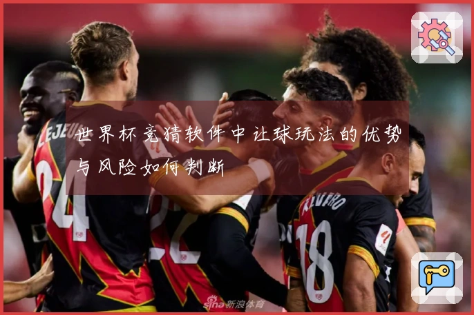世界杯竞猜软件中让球玩法的优势与风险如何判断
