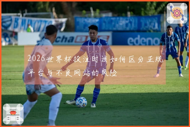 2026世界杯投注时该如何区分正规平台与不良网站的风险