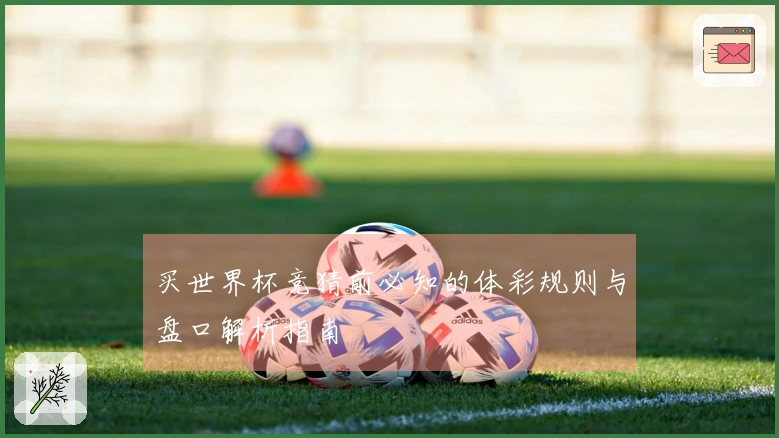 买世界杯竞猜前必知的体彩规则与盘口解析指南