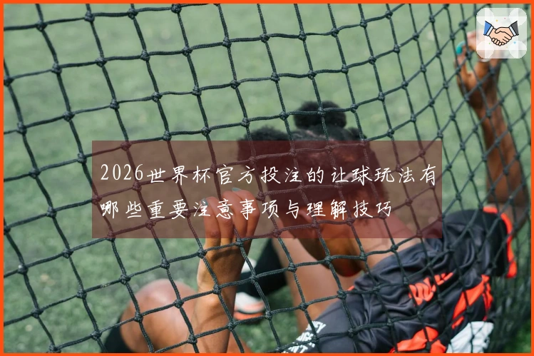 2026世界杯官方投注的让球玩法有哪些重要注意事项与理解技巧