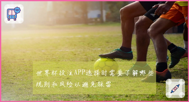 世界杯投注APP选择时需要了解哪些规则和风险以避免踩雷