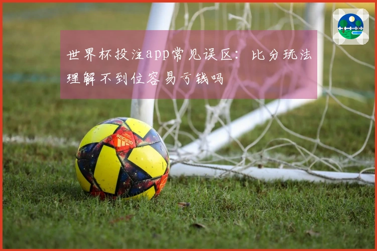 世界杯投注app常见误区：比分玩法理解不到位容易亏钱吗