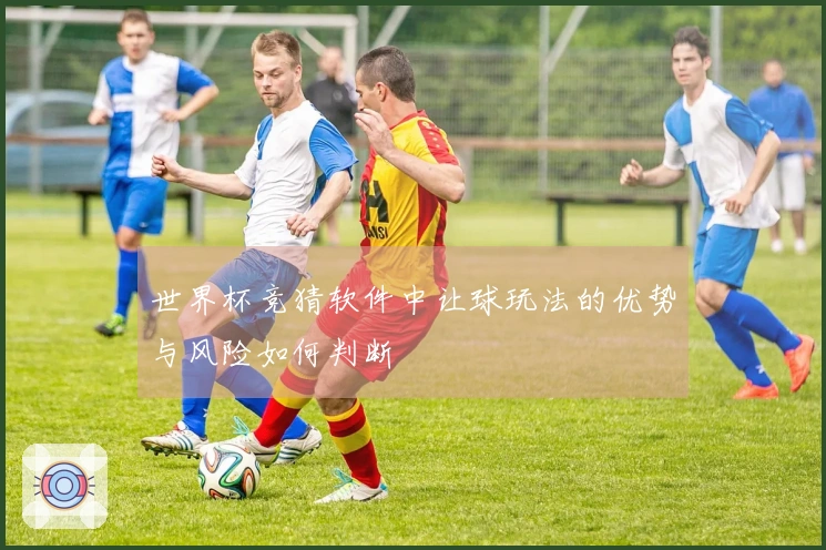 世界杯竞猜软件中让球玩法的优势与风险如何判断