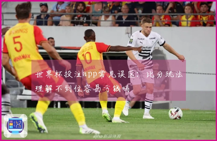 世界杯投注app常见误区：比分玩法理解不到位容易亏钱吗
