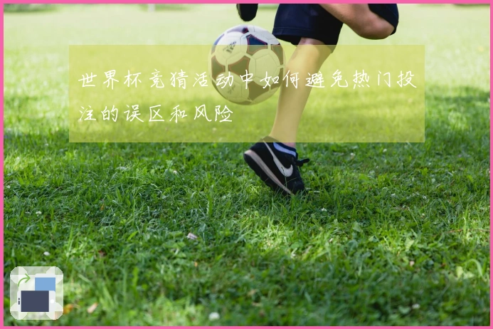 世界杯竞猜活动中如何避免热门投注的误区和风险