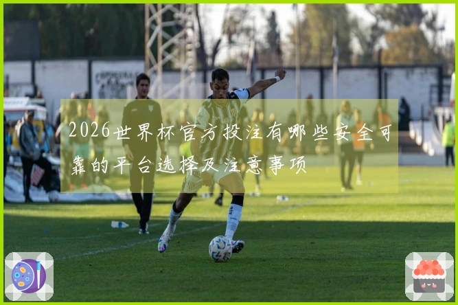 2026世界杯官方投注有哪些安全可靠的平台选择及注意事项